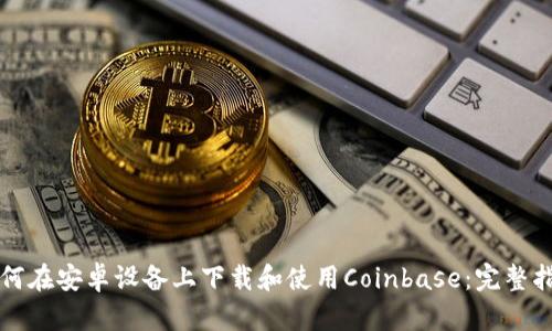 如何在安卓设备上下载和使用Coinbase:完整指南