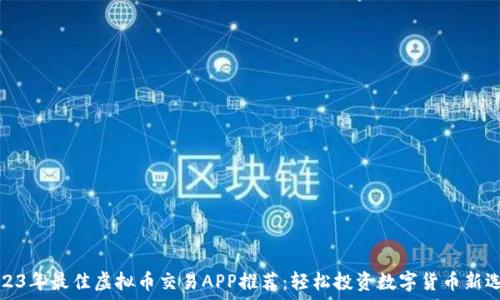 2023年最佳虚拟币交易APP推荐:轻松投资数字货币新选择