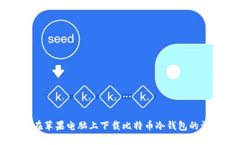 : 如何在苹果电脑上下载比特币冷钱包的详细指南