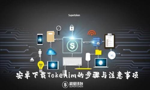  安卓下载Tokenim的步骤与注意事项